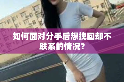 如何面对分手后想挽回却不联系的情况？