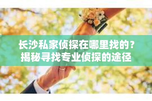 长沙私家侦探在哪里找的？揭秘寻找专业侦探的途径
