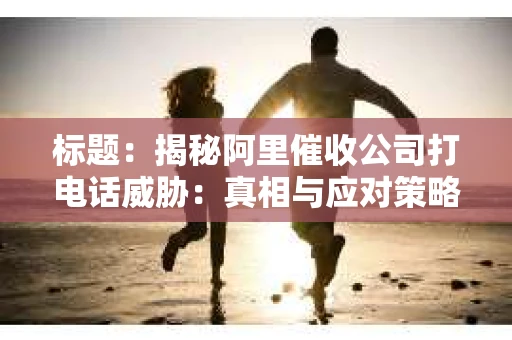 标题：揭秘阿里催收公司打电话威胁：真相与应对策略