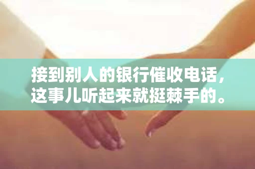 接到别人的银行催收电话，这事儿听起来就挺棘手的。我最近就遇到了这样的事情，所以想和大家聊聊这个话题。首先，你得明白，银行催收电话并不是什么新鲜事儿，但面对这样的电话，我们该如何应对呢？下面，我就从自己的经历出发，和大家分享一下我的看法。