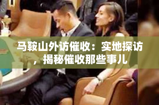 马鞍山外访催收：实地探访，揭秘催收那些事儿