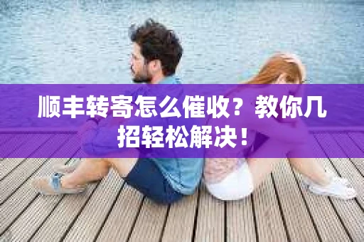 顺丰转寄怎么催收？教你几招轻松解决！
