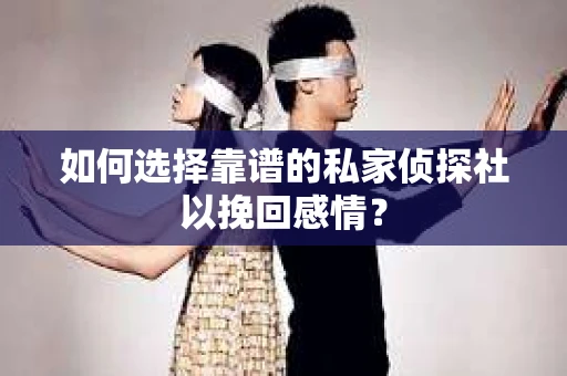 如何选择靠谱的私家侦探社以挽回感情? 如何选择靠谱的私家侦探社以挽回感情?