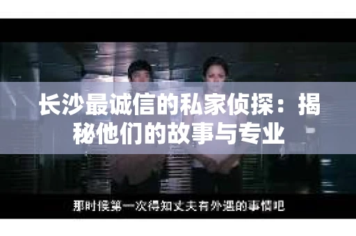 长沙最诚信的私家侦探：揭秘他们的故事与专业