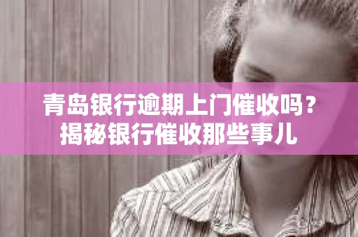 青岛银行逾期上门催收吗?揭秘银行催收那些事儿 青岛银行逾期上门催收吗?揭秘银行催收那些事儿