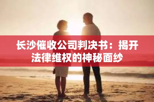 长沙催收公司判决书：揭开法律维权的神秘面纱
