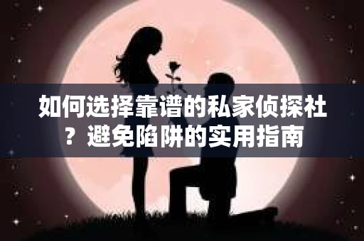 如何选择靠谱的私家侦探社?避免陷阱的实用指南 如何选择靠谱的私家侦探社?避免陷阱的实用指南