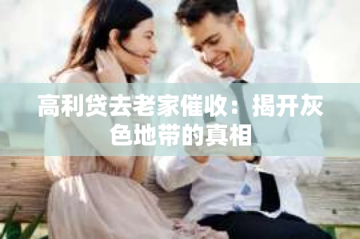 高利贷去老家催收：揭开灰色地带的真相