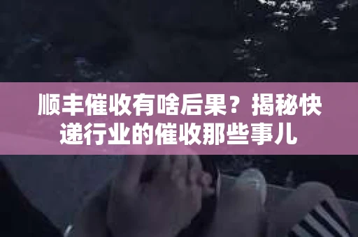 顺丰催收有啥后果？揭秘快递行业的催收那些事儿