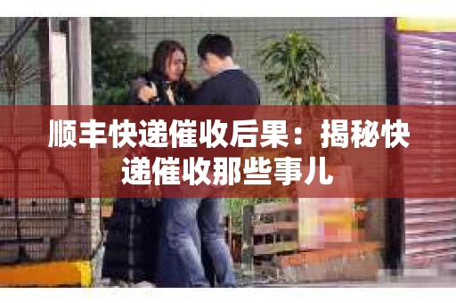顺丰快递催收后果：揭秘快递催收那些事儿