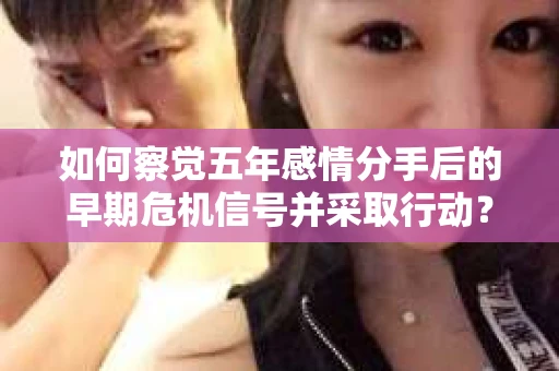 如何察觉五年感情分手后的早期危机信号并采取行动？