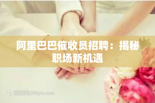 阿里巴巴催收员招聘:揭秘职场新机遇 阿里巴巴催收员招聘:揭秘职场新机遇