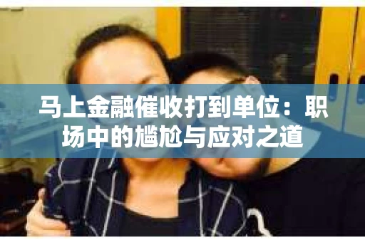 马上金融催收打到单位：职场中的尴尬与应对之道