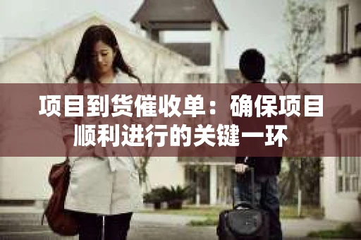 项目到货催收单：确保项目顺利进行的关键一环