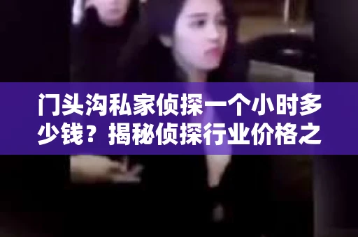 门头沟私家侦探一个小时多少钱？揭秘侦探行业价格之谜