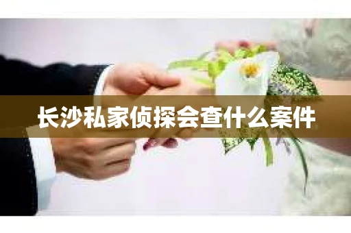 长沙私家侦探会查什么案件