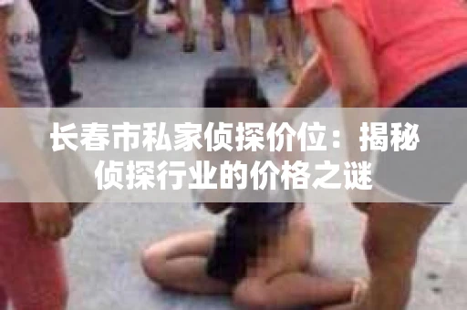 长春市私家侦探价位：揭秘侦探行业的价格之谜