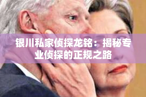 银川私家侦探龙铭：揭秘专业侦探的正规之路