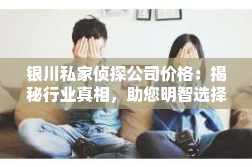 银川私家侦探公司价格：揭秘行业真相，助您明智选择
