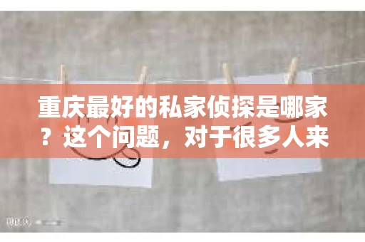 重庆最好的私家侦探是哪家？这个问题，对于很多人来说，可能是一个出于无奈的选择。在这个快节奏的社会，有些人可能因为婚姻、家庭、工作等原因，需要寻求私家侦探的帮助。那么，在重庆，哪家私家侦探是众人眼中的佼佼者呢？今天，我就来和大家聊聊这个话题。