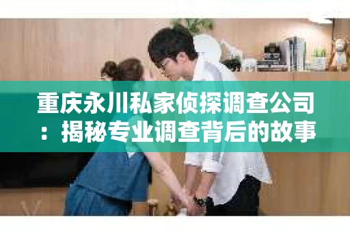 重庆永川私家侦探调查公司：揭秘专业调查背后的故事