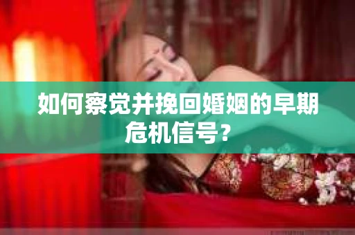 如何察觉并挽回婚姻的早期危机信号? 如何察觉并挽回婚姻的早期危机信号?