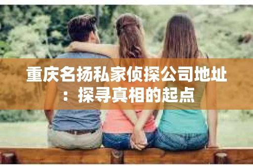重庆名扬私家侦探公司地址：探寻真相的起点