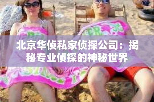 北京华侦私家侦探公司：揭秘专业侦探的神秘世界