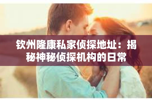 钦州隆康私家侦探地址：揭秘神秘侦探机构的日常
