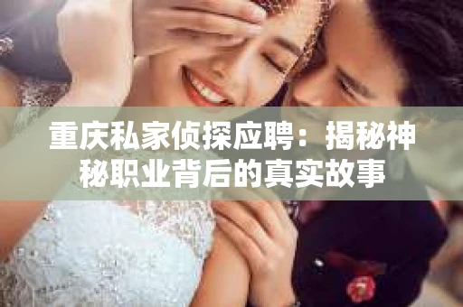 重庆私家侦探应聘：揭秘神秘职业背后的真实故事