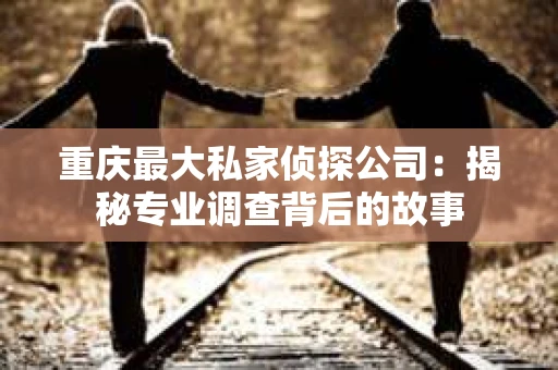 重庆最大私家侦探公司：揭秘专业调查背后的故事