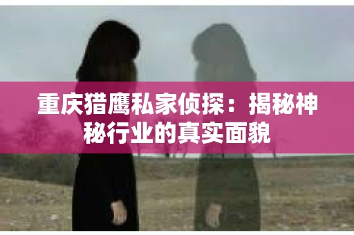 重庆猎鹰私家侦探：揭秘神秘行业的真实面貌