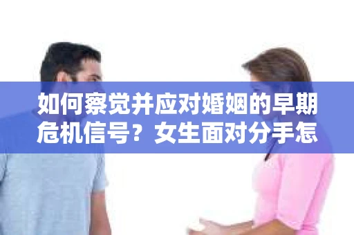如何察觉并应对婚姻的早期危机信号？女生面对分手怎么办？