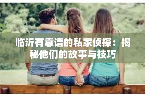 临沂有靠谱的私家侦探：揭秘他们的故事与技巧