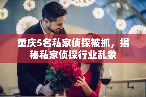 重庆5名私家侦探被抓，揭秘私家侦探行业乱象