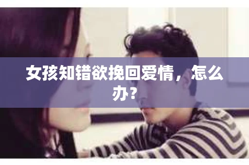 女孩知错欲挽回爱情，怎么办？