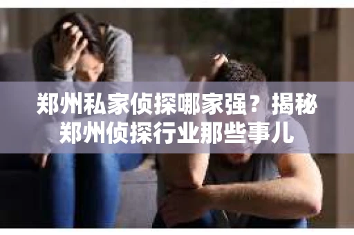 郑州私家侦探哪家强？揭秘郑州侦探行业那些事儿