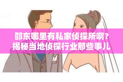 邵东哪里有私家侦探所啊？揭秘当地侦探行业那些事儿