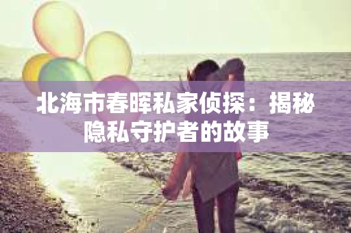 北海市春晖私家侦探：揭秘隐私守护者的故事