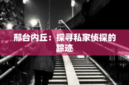 邢台内丘：探寻私家侦探的踪迹