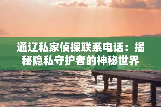通辽私家侦探联系电话：揭秘隐私守护者的神秘世界