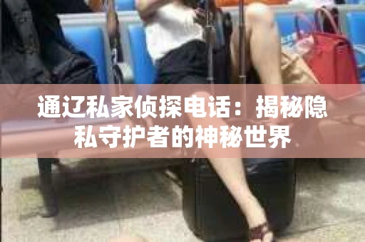 通辽私家侦探电话：揭秘隐私守护者的神秘世界