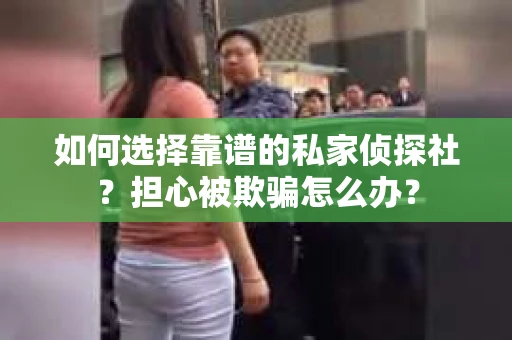 如何选择靠谱的私家侦探社？担心被欺骗怎么办？