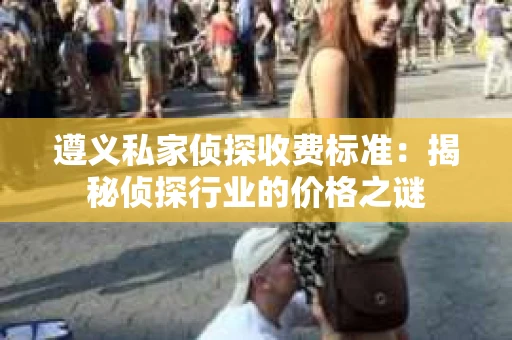 遵义私家侦探收费标准：揭秘侦探行业的价格之谜