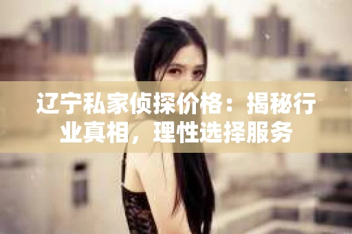 辽宁私家侦探价格：揭秘行业真相，理性选择服务