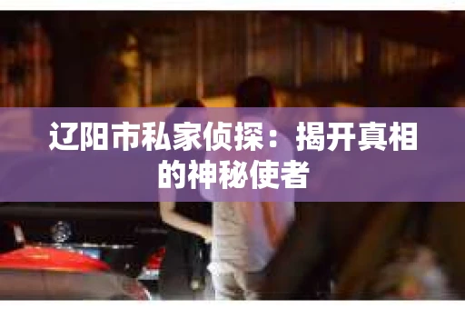 辽阳市私家侦探：揭开真相的神秘使者