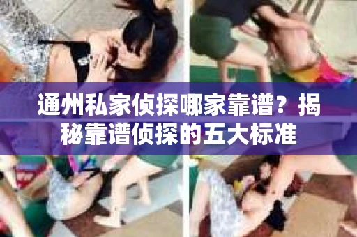 通州私家侦探哪家靠谱？揭秘靠谱侦探的五大标准