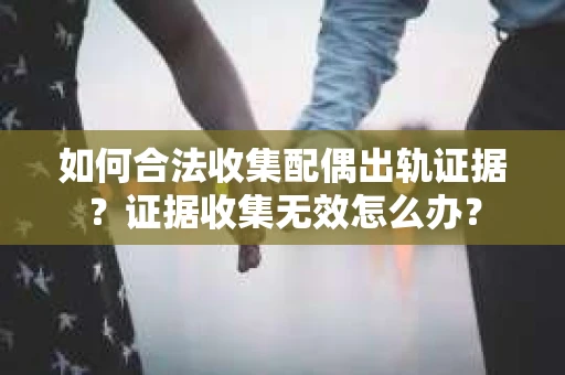 如何合法收集配偶出轨证据？证据收集无效怎么办？