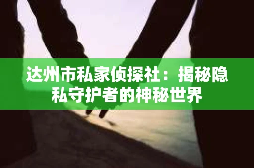 达州市私家侦探社：揭秘隐私守护者的神秘世界