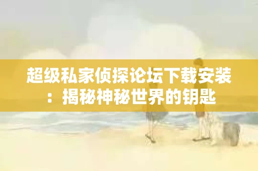 超级私家侦探论坛下载安装：揭秘神秘世界的钥匙